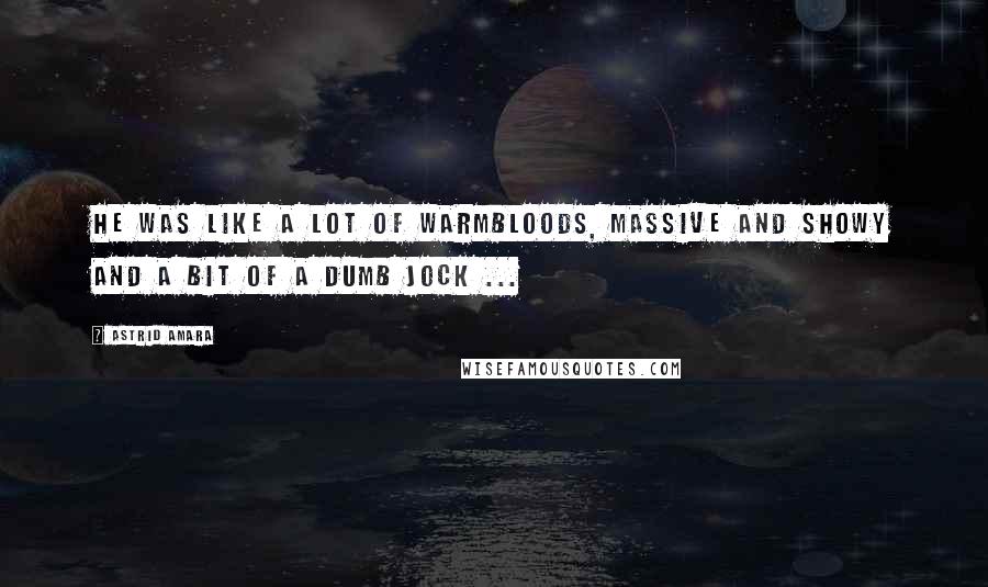 Astrid Amara Quotes: He was like a lot of Warmbloods, massive and showy and a bit of a dumb jock ...