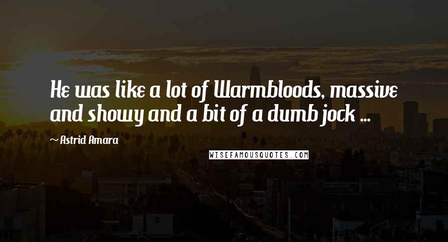 Astrid Amara Quotes: He was like a lot of Warmbloods, massive and showy and a bit of a dumb jock ...