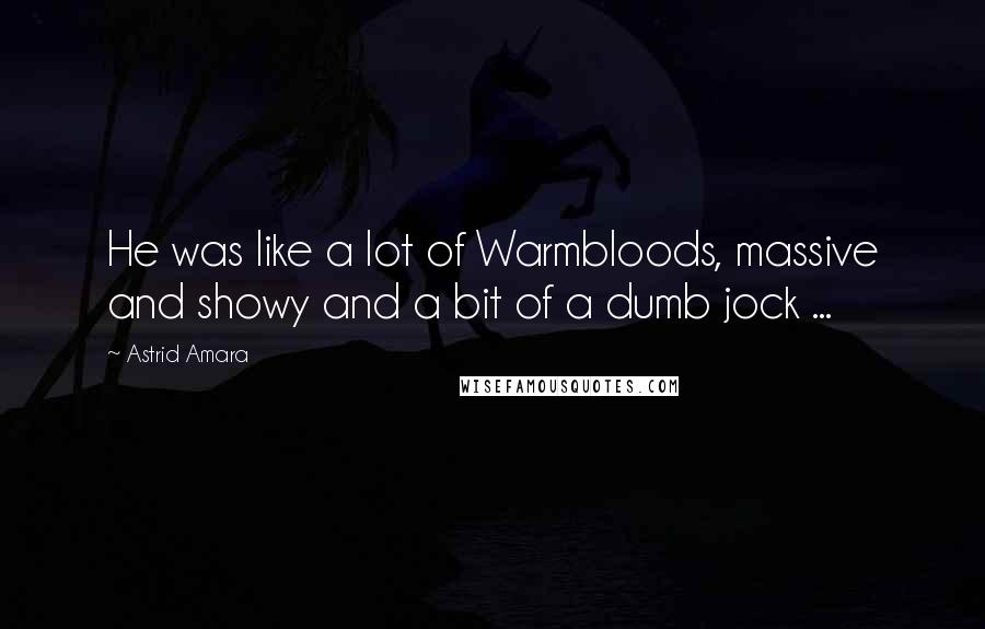 Astrid Amara Quotes: He was like a lot of Warmbloods, massive and showy and a bit of a dumb jock ...