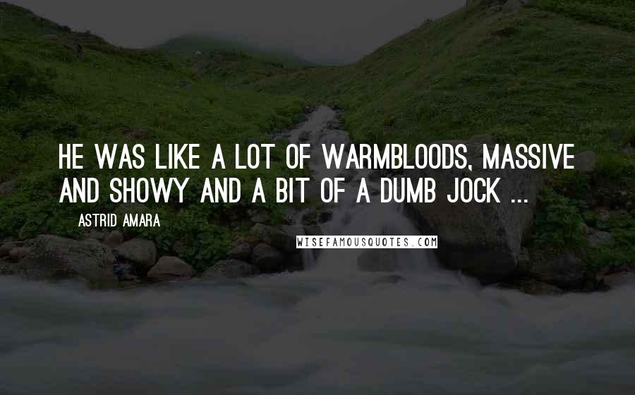 Astrid Amara Quotes: He was like a lot of Warmbloods, massive and showy and a bit of a dumb jock ...