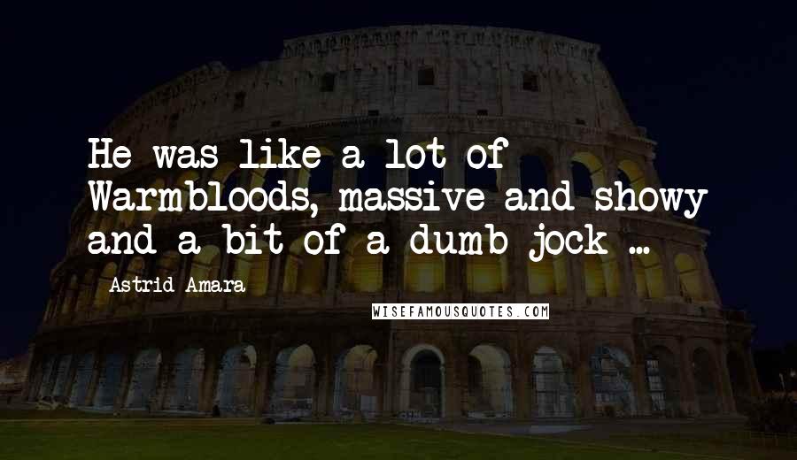 Astrid Amara Quotes: He was like a lot of Warmbloods, massive and showy and a bit of a dumb jock ...