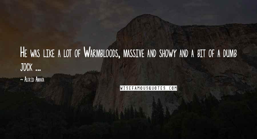 Astrid Amara Quotes: He was like a lot of Warmbloods, massive and showy and a bit of a dumb jock ...
