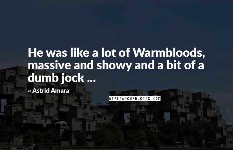 Astrid Amara Quotes: He was like a lot of Warmbloods, massive and showy and a bit of a dumb jock ...