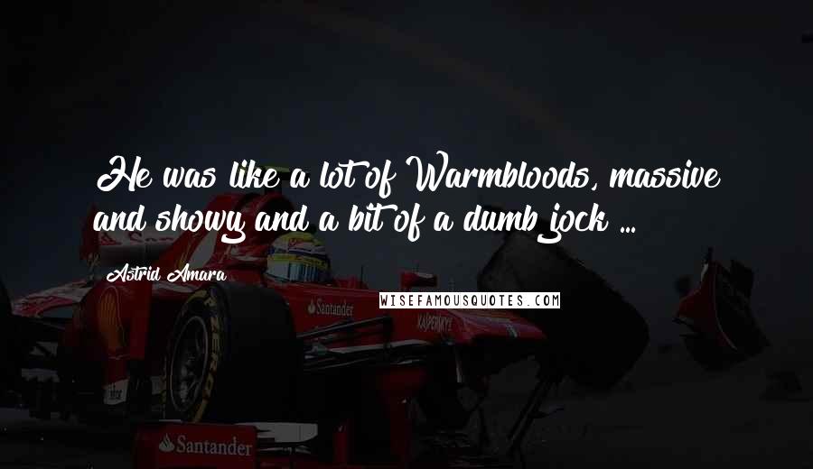 Astrid Amara Quotes: He was like a lot of Warmbloods, massive and showy and a bit of a dumb jock ...