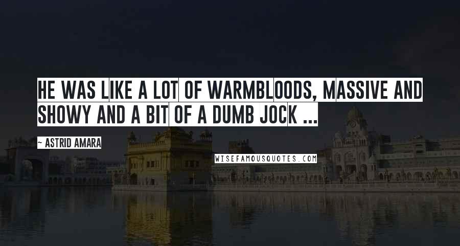 Astrid Amara Quotes: He was like a lot of Warmbloods, massive and showy and a bit of a dumb jock ...