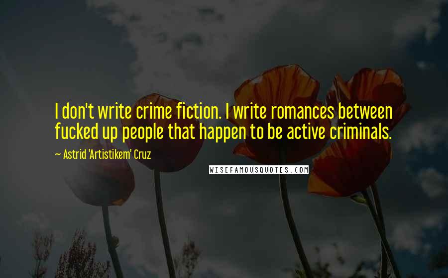 Astrid 'Artistikem' Cruz Quotes: I don't write crime fiction. I write romances between fucked up people that happen to be active criminals.