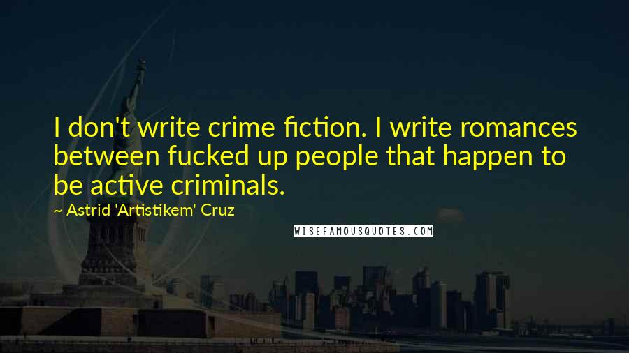 Astrid 'Artistikem' Cruz Quotes: I don't write crime fiction. I write romances between fucked up people that happen to be active criminals.