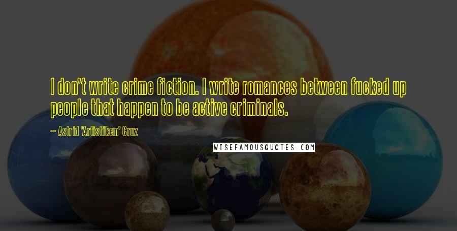 Astrid 'Artistikem' Cruz Quotes: I don't write crime fiction. I write romances between fucked up people that happen to be active criminals.