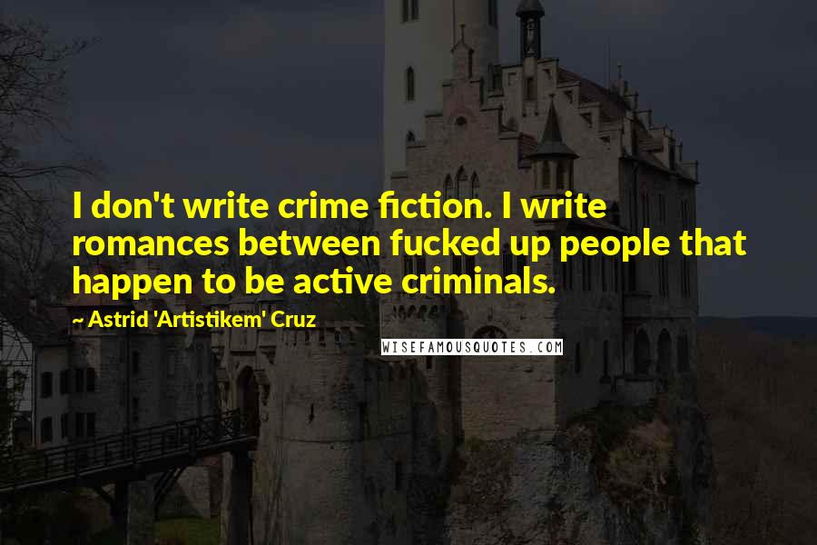 Astrid 'Artistikem' Cruz Quotes: I don't write crime fiction. I write romances between fucked up people that happen to be active criminals.