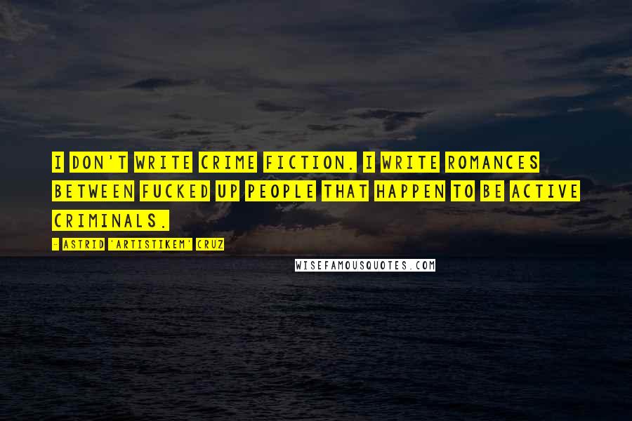 Astrid 'Artistikem' Cruz Quotes: I don't write crime fiction. I write romances between fucked up people that happen to be active criminals.