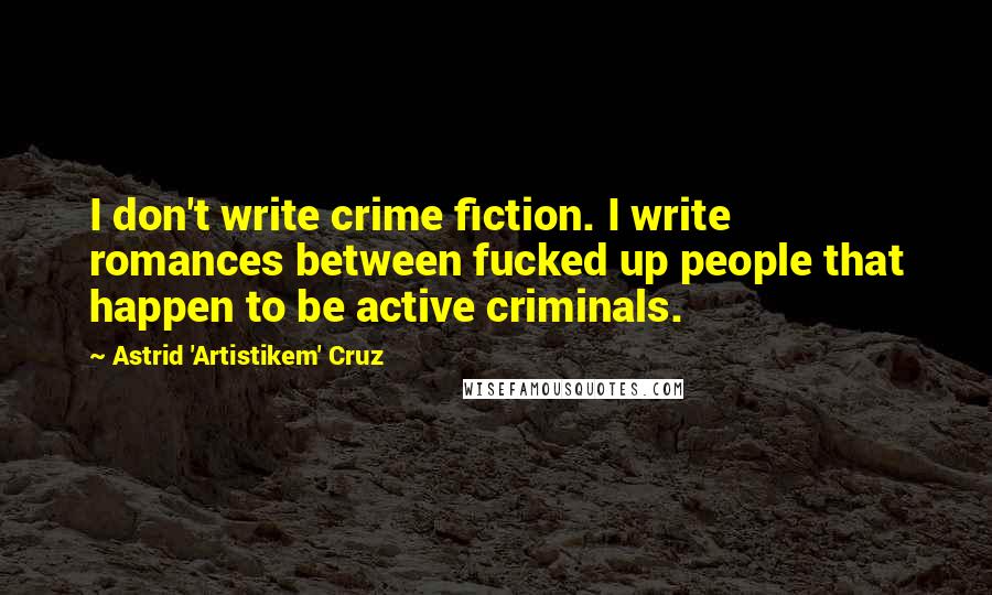 Astrid 'Artistikem' Cruz Quotes: I don't write crime fiction. I write romances between fucked up people that happen to be active criminals.