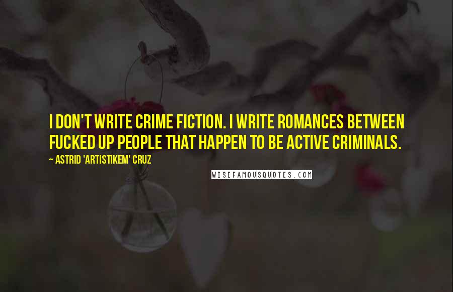 Astrid 'Artistikem' Cruz Quotes: I don't write crime fiction. I write romances between fucked up people that happen to be active criminals.