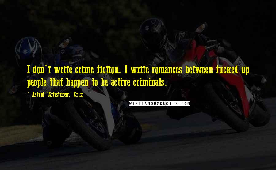 Astrid 'Artistikem' Cruz Quotes: I don't write crime fiction. I write romances between fucked up people that happen to be active criminals.