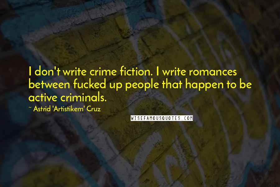 Astrid 'Artistikem' Cruz Quotes: I don't write crime fiction. I write romances between fucked up people that happen to be active criminals.