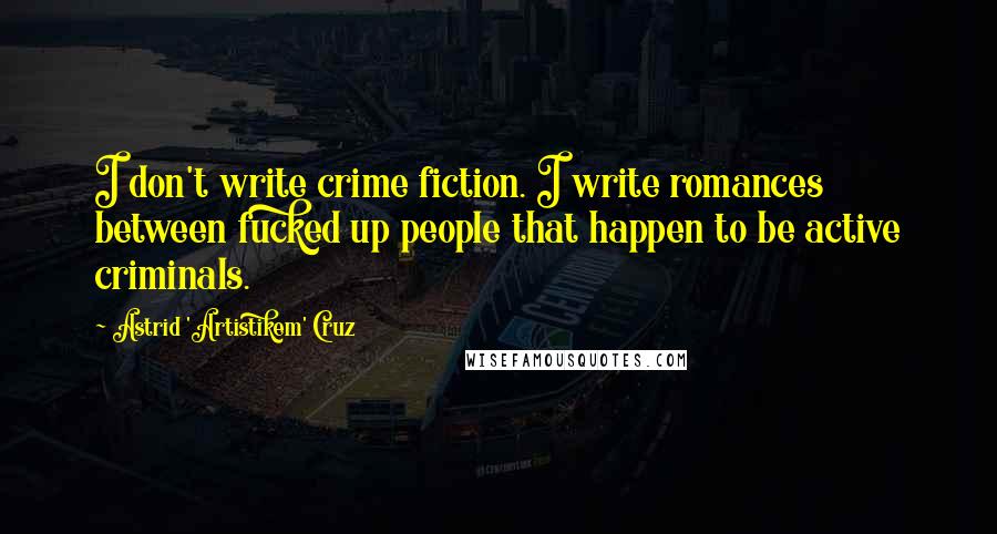 Astrid 'Artistikem' Cruz Quotes: I don't write crime fiction. I write romances between fucked up people that happen to be active criminals.