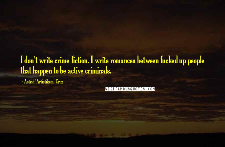 Astrid 'Artistikem' Cruz Quotes: I don't write crime fiction. I write romances between fucked up people that happen to be active criminals.