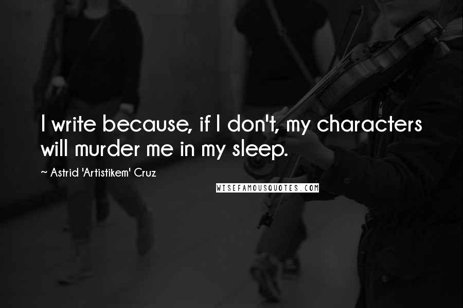 Astrid 'Artistikem' Cruz Quotes: I write because, if I don't, my characters will murder me in my sleep.