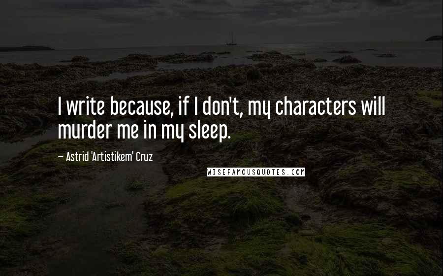 Astrid 'Artistikem' Cruz Quotes: I write because, if I don't, my characters will murder me in my sleep.