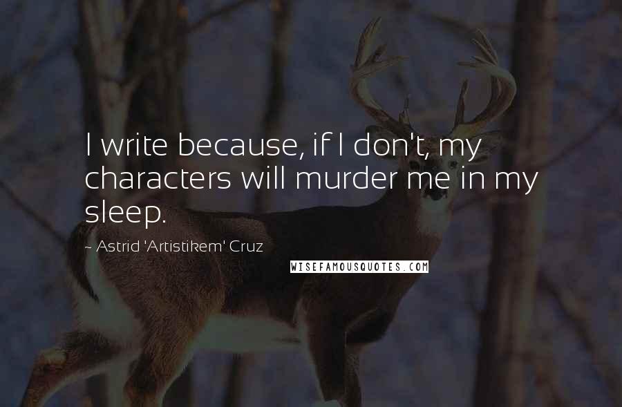 Astrid 'Artistikem' Cruz Quotes: I write because, if I don't, my characters will murder me in my sleep.