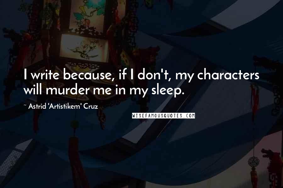 Astrid 'Artistikem' Cruz Quotes: I write because, if I don't, my characters will murder me in my sleep.