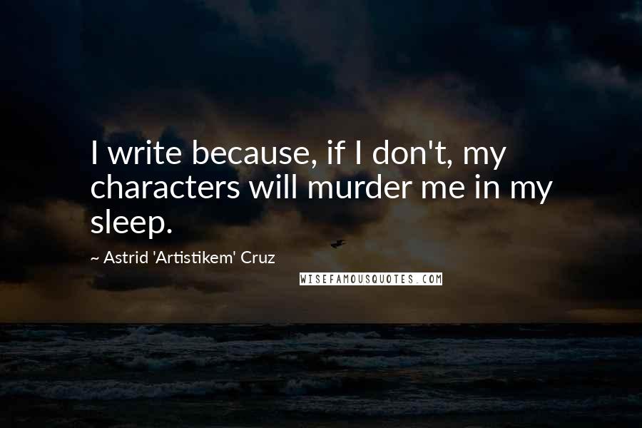 Astrid 'Artistikem' Cruz Quotes: I write because, if I don't, my characters will murder me in my sleep.