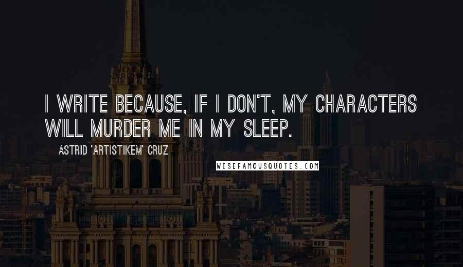 Astrid 'Artistikem' Cruz Quotes: I write because, if I don't, my characters will murder me in my sleep.