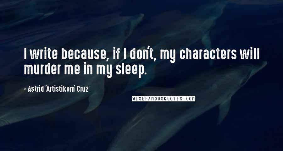 Astrid 'Artistikem' Cruz Quotes: I write because, if I don't, my characters will murder me in my sleep.