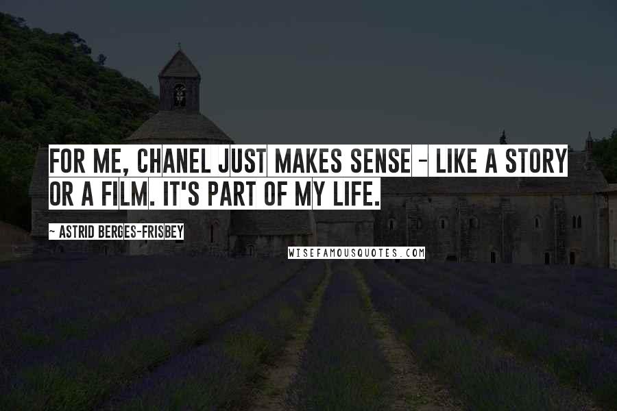 Astrid Berges-Frisbey Quotes: For me, Chanel just makes sense - like a story or a film. It's part of my life.