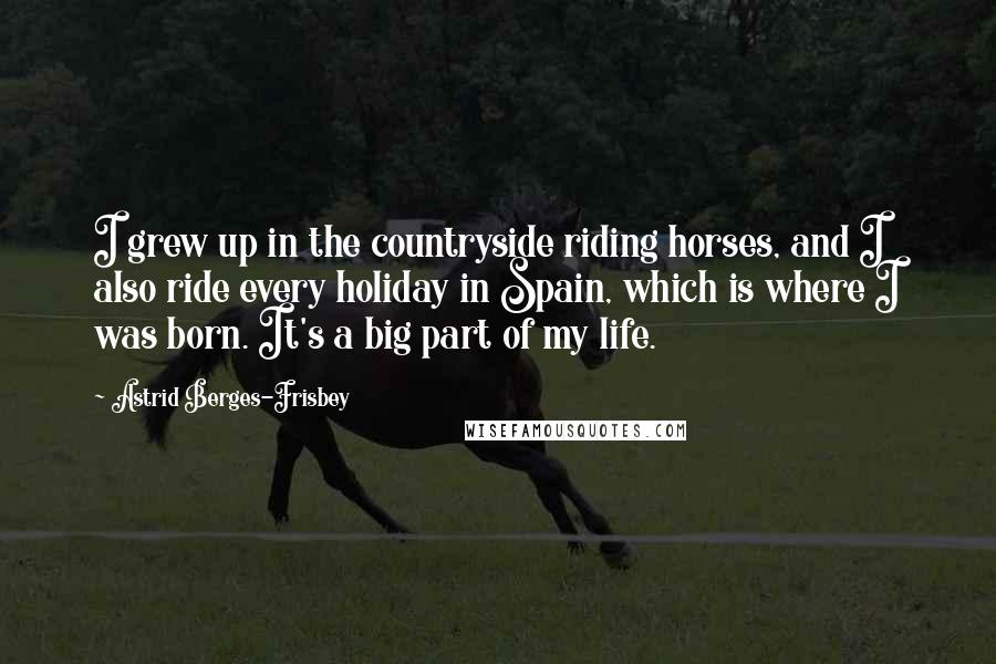 Astrid Berges-Frisbey Quotes: I grew up in the countryside riding horses, and I also ride every holiday in Spain, which is where I was born. It's a big part of my life.