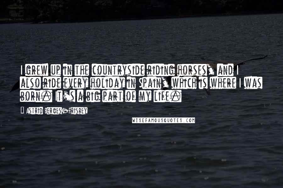 Astrid Berges-Frisbey Quotes: I grew up in the countryside riding horses, and I also ride every holiday in Spain, which is where I was born. It's a big part of my life.