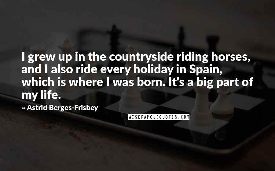 Astrid Berges-Frisbey Quotes: I grew up in the countryside riding horses, and I also ride every holiday in Spain, which is where I was born. It's a big part of my life.