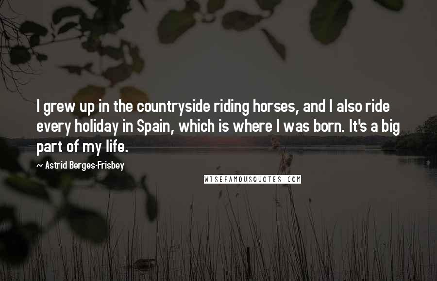 Astrid Berges-Frisbey Quotes: I grew up in the countryside riding horses, and I also ride every holiday in Spain, which is where I was born. It's a big part of my life.