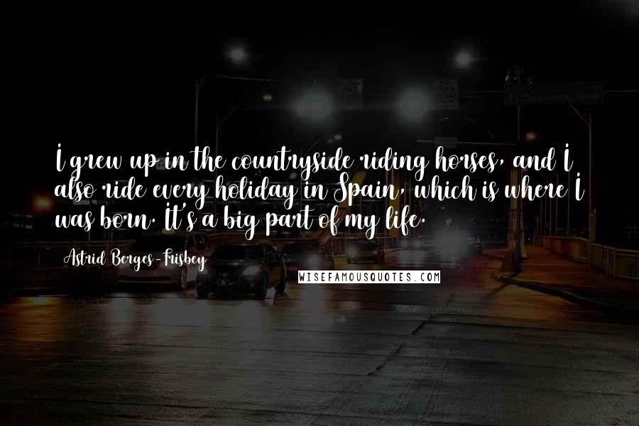 Astrid Berges-Frisbey Quotes: I grew up in the countryside riding horses, and I also ride every holiday in Spain, which is where I was born. It's a big part of my life.