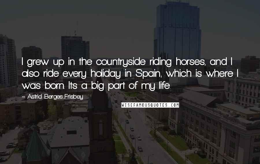 Astrid Berges-Frisbey Quotes: I grew up in the countryside riding horses, and I also ride every holiday in Spain, which is where I was born. It's a big part of my life.