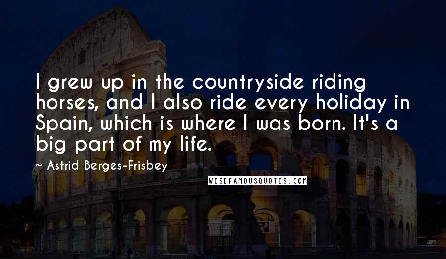 Astrid Berges-Frisbey Quotes: I grew up in the countryside riding horses, and I also ride every holiday in Spain, which is where I was born. It's a big part of my life.