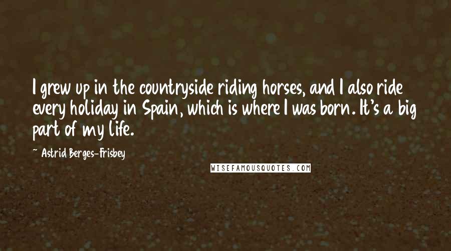 Astrid Berges-Frisbey Quotes: I grew up in the countryside riding horses, and I also ride every holiday in Spain, which is where I was born. It's a big part of my life.