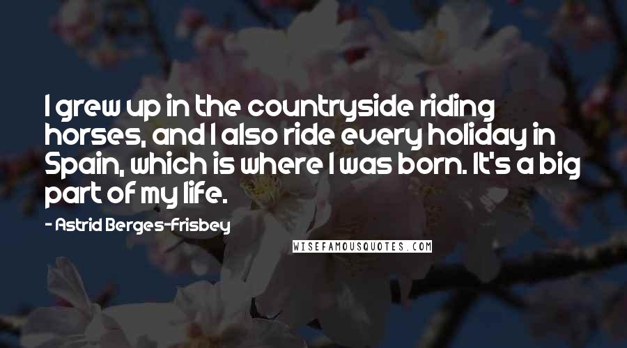 Astrid Berges-Frisbey Quotes: I grew up in the countryside riding horses, and I also ride every holiday in Spain, which is where I was born. It's a big part of my life.