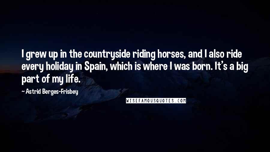 Astrid Berges-Frisbey Quotes: I grew up in the countryside riding horses, and I also ride every holiday in Spain, which is where I was born. It's a big part of my life.