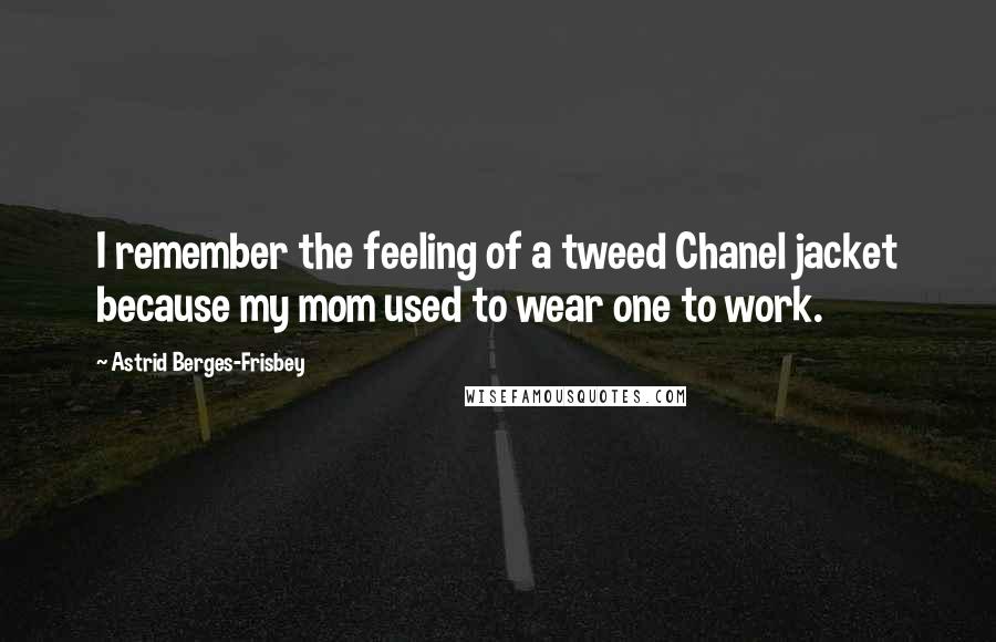 Astrid Berges-Frisbey Quotes: I remember the feeling of a tweed Chanel jacket because my mom used to wear one to work.