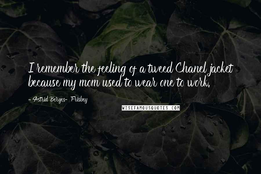 Astrid Berges-Frisbey Quotes: I remember the feeling of a tweed Chanel jacket because my mom used to wear one to work.