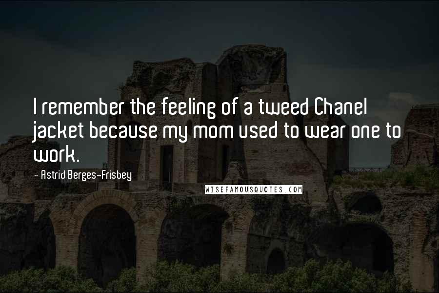 Astrid Berges-Frisbey Quotes: I remember the feeling of a tweed Chanel jacket because my mom used to wear one to work.