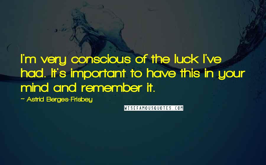 Astrid Berges-Frisbey Quotes: I'm very conscious of the luck I've had. It's important to have this in your mind and remember it.