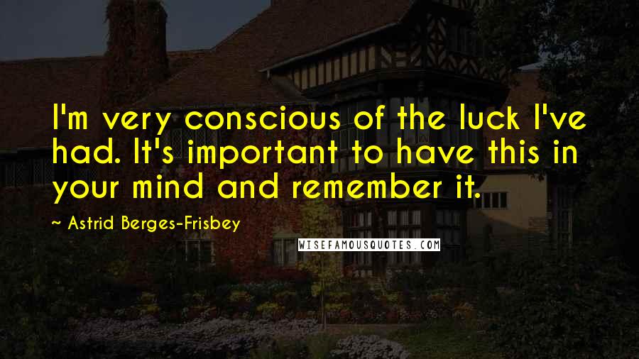 Astrid Berges-Frisbey Quotes: I'm very conscious of the luck I've had. It's important to have this in your mind and remember it.
