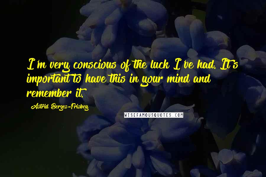 Astrid Berges-Frisbey Quotes: I'm very conscious of the luck I've had. It's important to have this in your mind and remember it.