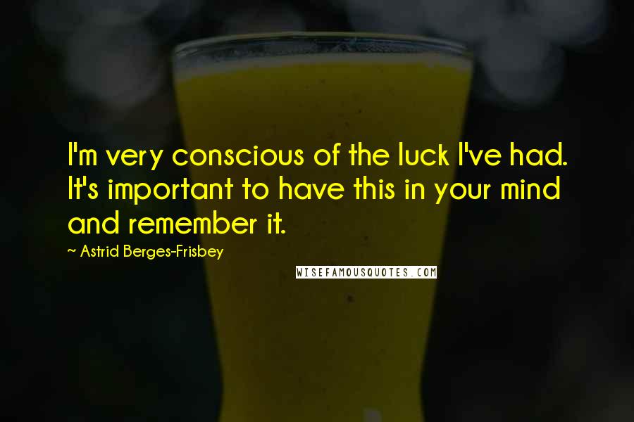 Astrid Berges-Frisbey Quotes: I'm very conscious of the luck I've had. It's important to have this in your mind and remember it.