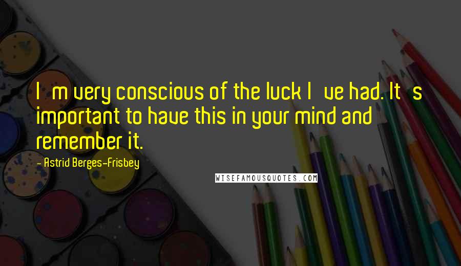Astrid Berges-Frisbey Quotes: I'm very conscious of the luck I've had. It's important to have this in your mind and remember it.