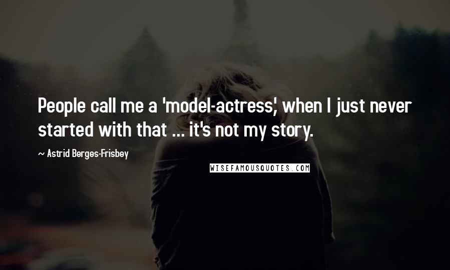 Astrid Berges-Frisbey Quotes: People call me a 'model-actress,' when I just never started with that ... it's not my story.