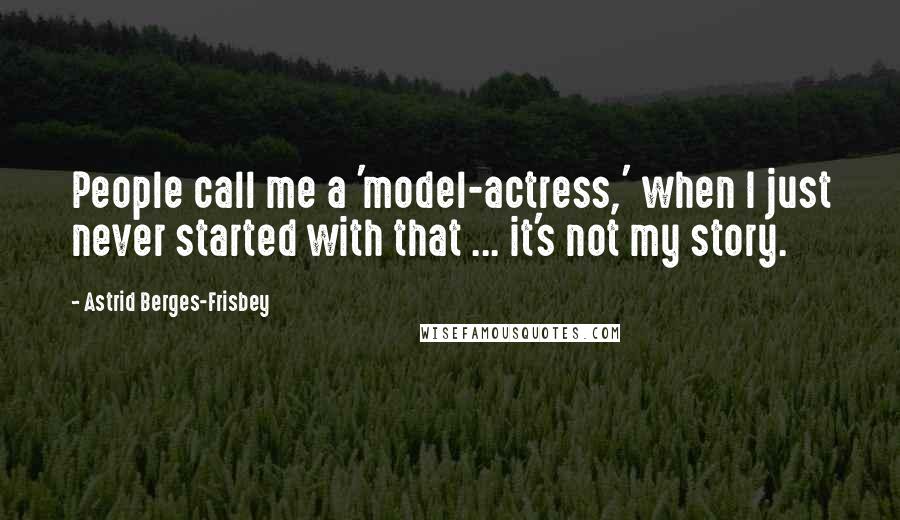 Astrid Berges-Frisbey Quotes: People call me a 'model-actress,' when I just never started with that ... it's not my story.