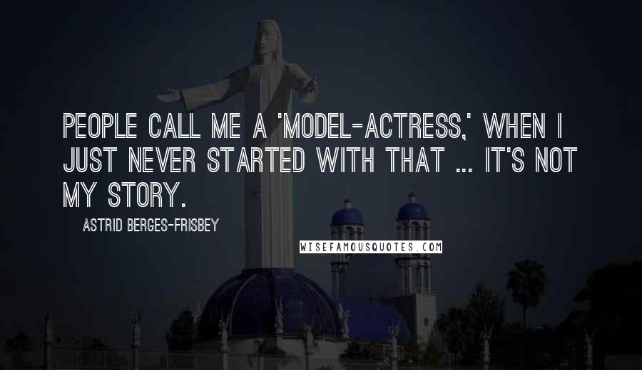 Astrid Berges-Frisbey Quotes: People call me a 'model-actress,' when I just never started with that ... it's not my story.