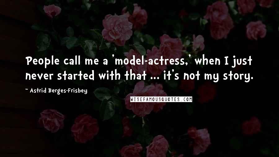 Astrid Berges-Frisbey Quotes: People call me a 'model-actress,' when I just never started with that ... it's not my story.